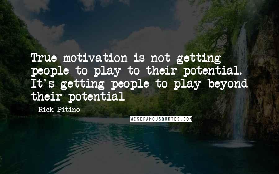 Rick Pitino Quotes: True motivation is not getting people to play to their potential. It's getting people to play beyond their potential