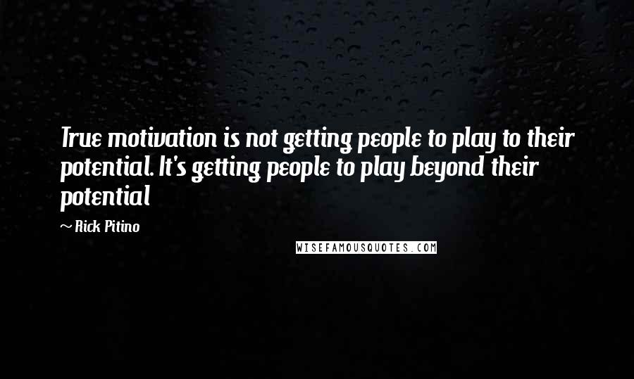 Rick Pitino Quotes: True motivation is not getting people to play to their potential. It's getting people to play beyond their potential