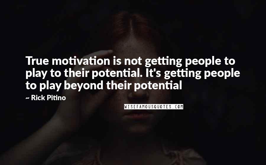 Rick Pitino Quotes: True motivation is not getting people to play to their potential. It's getting people to play beyond their potential