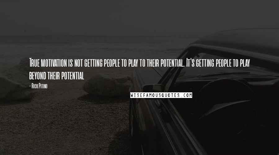 Rick Pitino Quotes: True motivation is not getting people to play to their potential. It's getting people to play beyond their potential