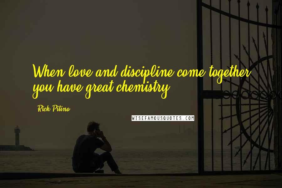 Rick Pitino Quotes: When love and discipline come together you have great chemistry.