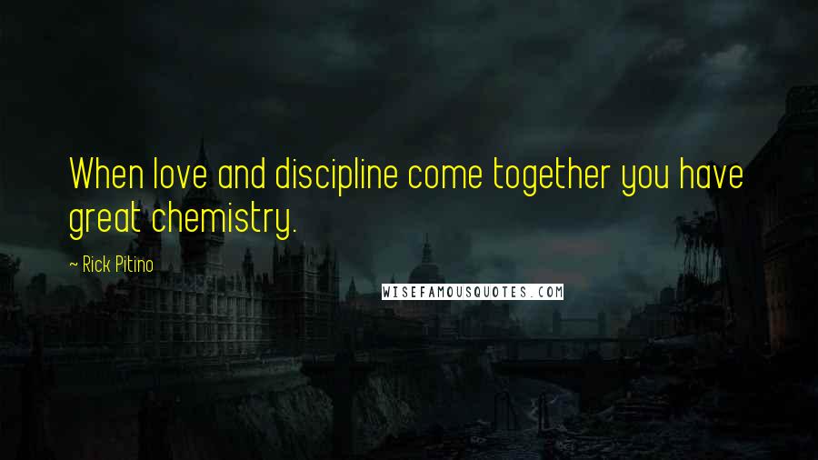 Rick Pitino Quotes: When love and discipline come together you have great chemistry.
