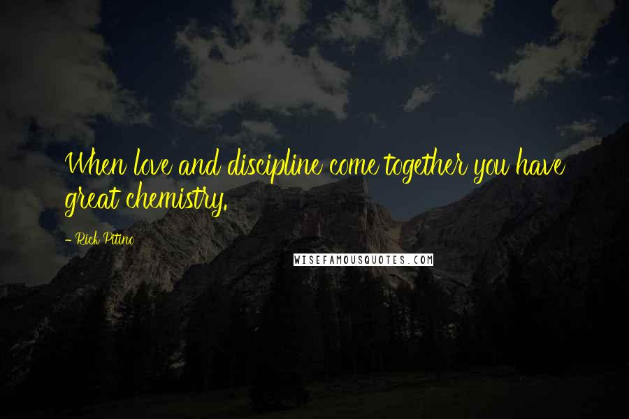 Rick Pitino Quotes: When love and discipline come together you have great chemistry.