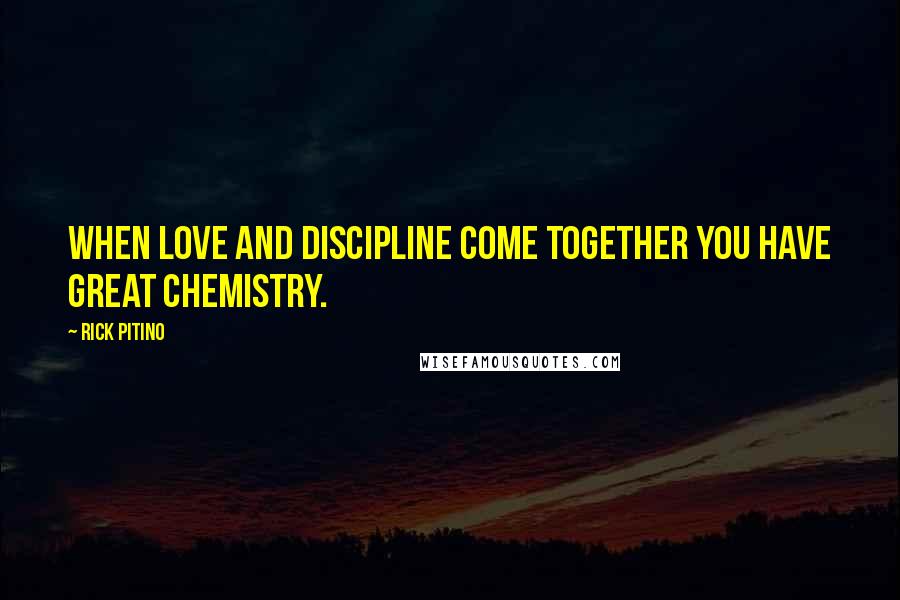 Rick Pitino Quotes: When love and discipline come together you have great chemistry.