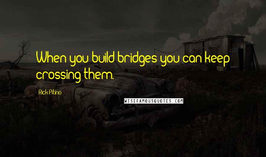 Rick Pitino Quotes: When you build bridges you can keep crossing them.
