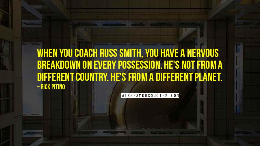 Rick Pitino Quotes: When you coach Russ Smith, you have a nervous breakdown on every possession. He's not from a different country. He's from a different planet.