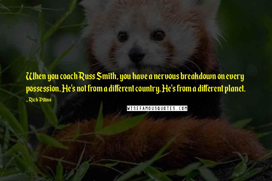 Rick Pitino Quotes: When you coach Russ Smith, you have a nervous breakdown on every possession. He's not from a different country. He's from a different planet.