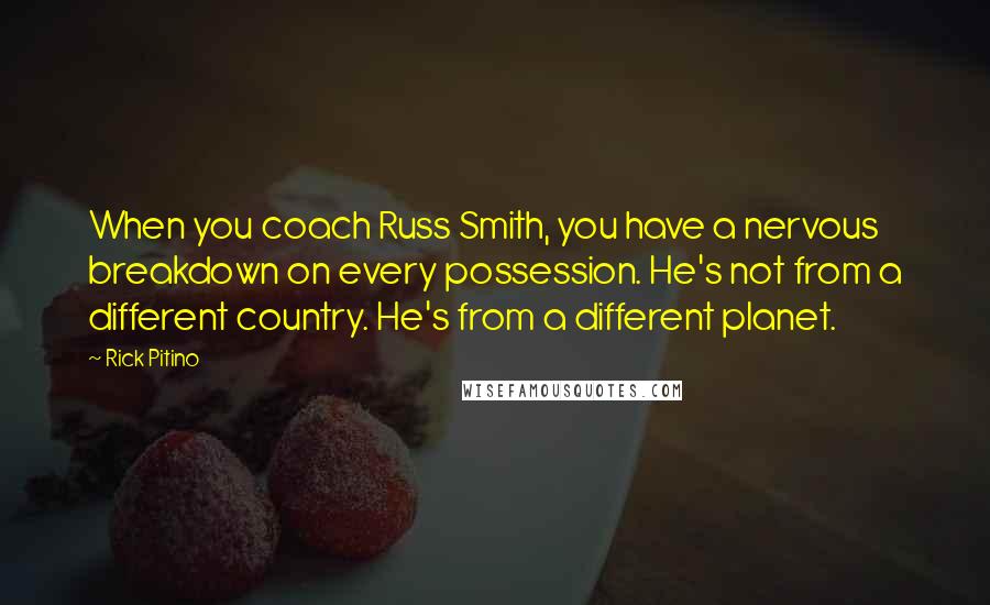 Rick Pitino Quotes: When you coach Russ Smith, you have a nervous breakdown on every possession. He's not from a different country. He's from a different planet.