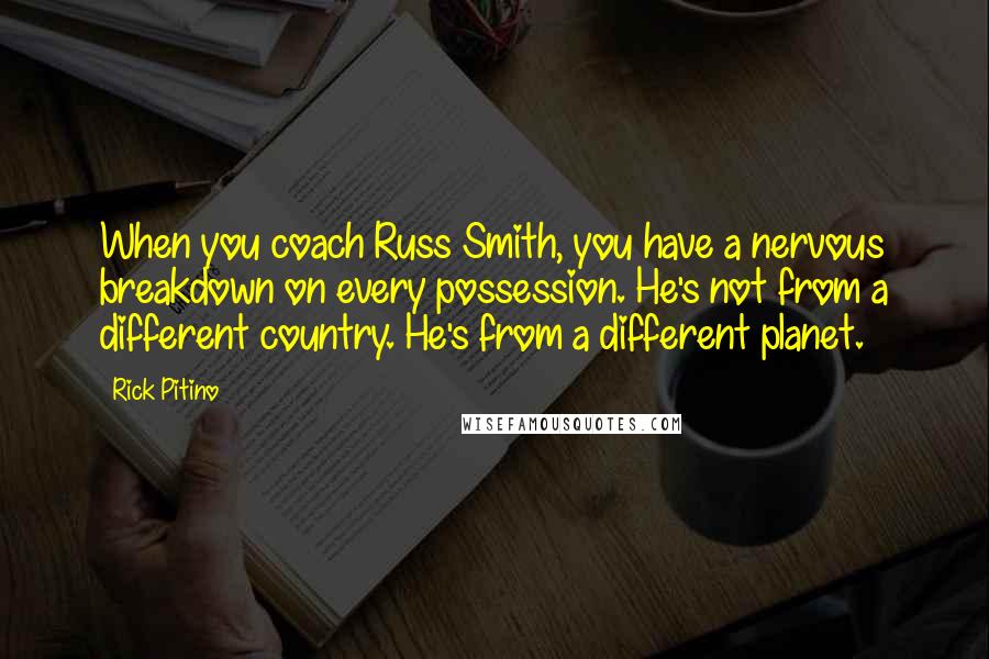 Rick Pitino Quotes: When you coach Russ Smith, you have a nervous breakdown on every possession. He's not from a different country. He's from a different planet.