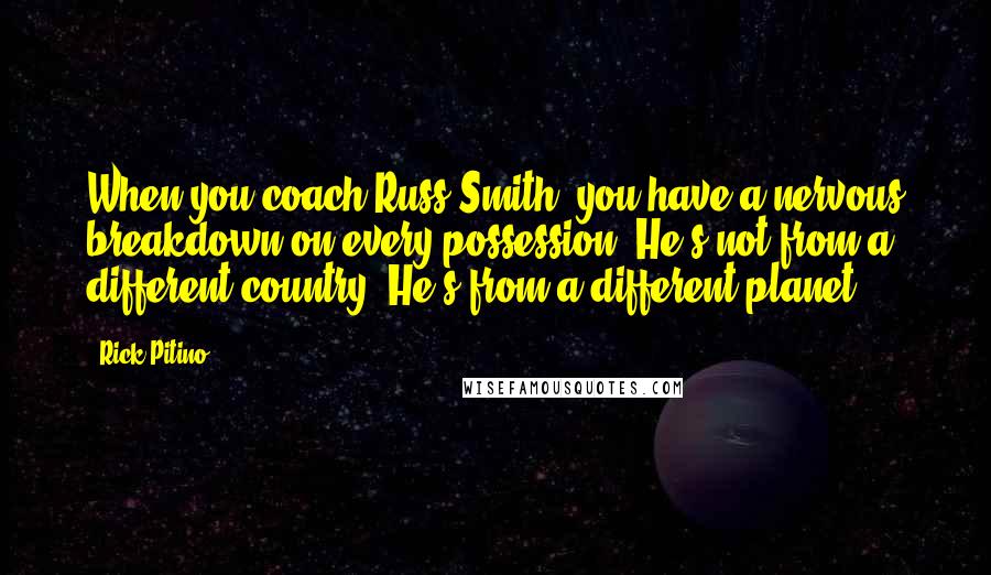 Rick Pitino Quotes: When you coach Russ Smith, you have a nervous breakdown on every possession. He's not from a different country. He's from a different planet.