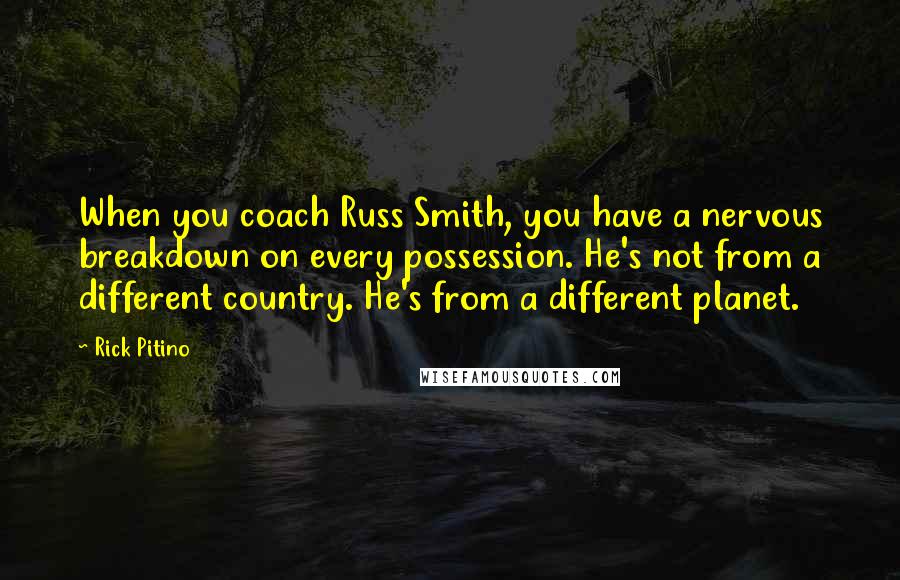 Rick Pitino Quotes: When you coach Russ Smith, you have a nervous breakdown on every possession. He's not from a different country. He's from a different planet.