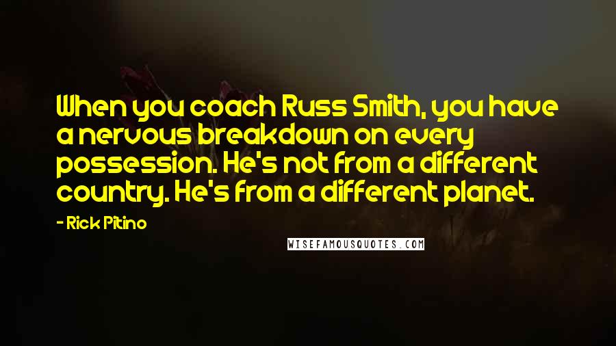 Rick Pitino Quotes: When you coach Russ Smith, you have a nervous breakdown on every possession. He's not from a different country. He's from a different planet.