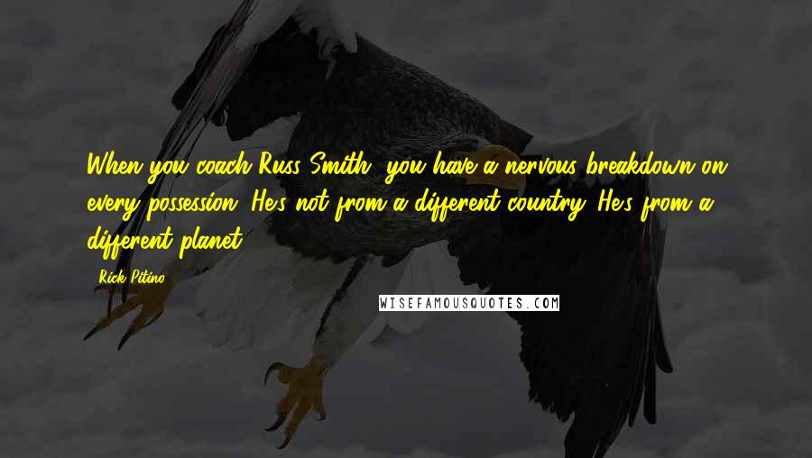 Rick Pitino Quotes: When you coach Russ Smith, you have a nervous breakdown on every possession. He's not from a different country. He's from a different planet.
