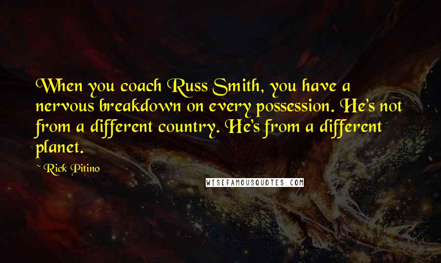 Rick Pitino Quotes: When you coach Russ Smith, you have a nervous breakdown on every possession. He's not from a different country. He's from a different planet.