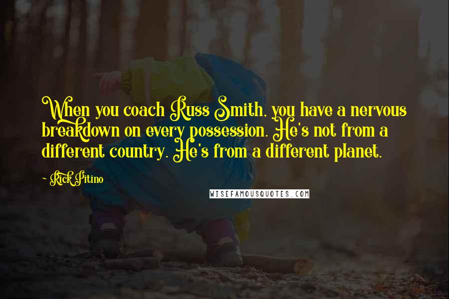 Rick Pitino Quotes: When you coach Russ Smith, you have a nervous breakdown on every possession. He's not from a different country. He's from a different planet.