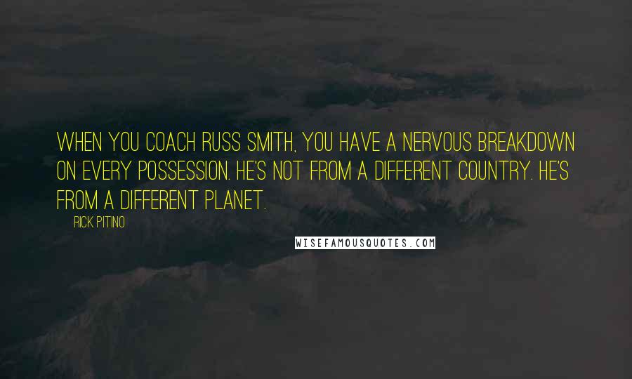Rick Pitino Quotes: When you coach Russ Smith, you have a nervous breakdown on every possession. He's not from a different country. He's from a different planet.