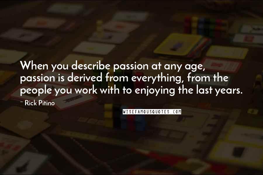 Rick Pitino Quotes: When you describe passion at any age, passion is derived from everything, from the people you work with to enjoying the last years.