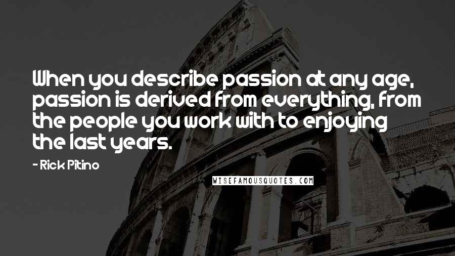 Rick Pitino Quotes: When you describe passion at any age, passion is derived from everything, from the people you work with to enjoying the last years.