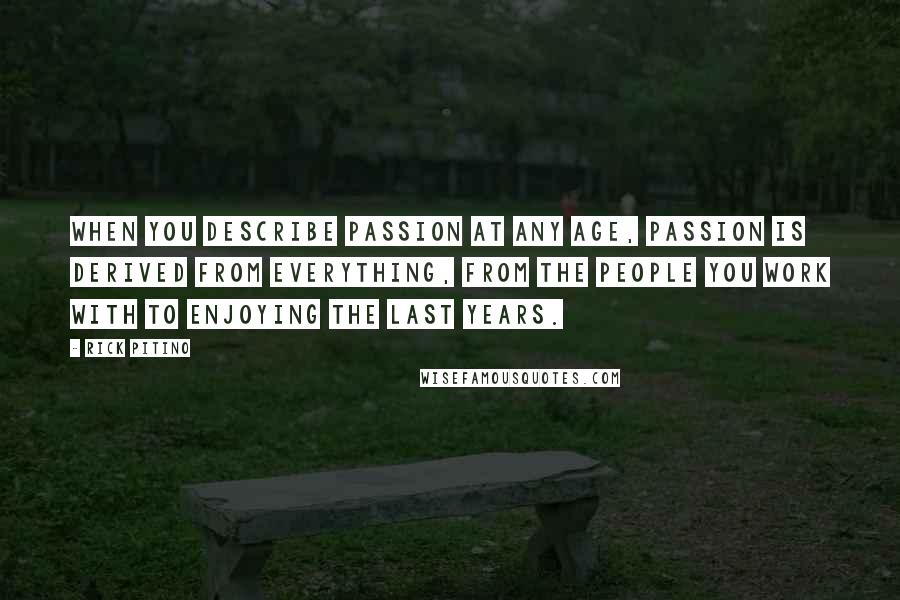 Rick Pitino Quotes: When you describe passion at any age, passion is derived from everything, from the people you work with to enjoying the last years.