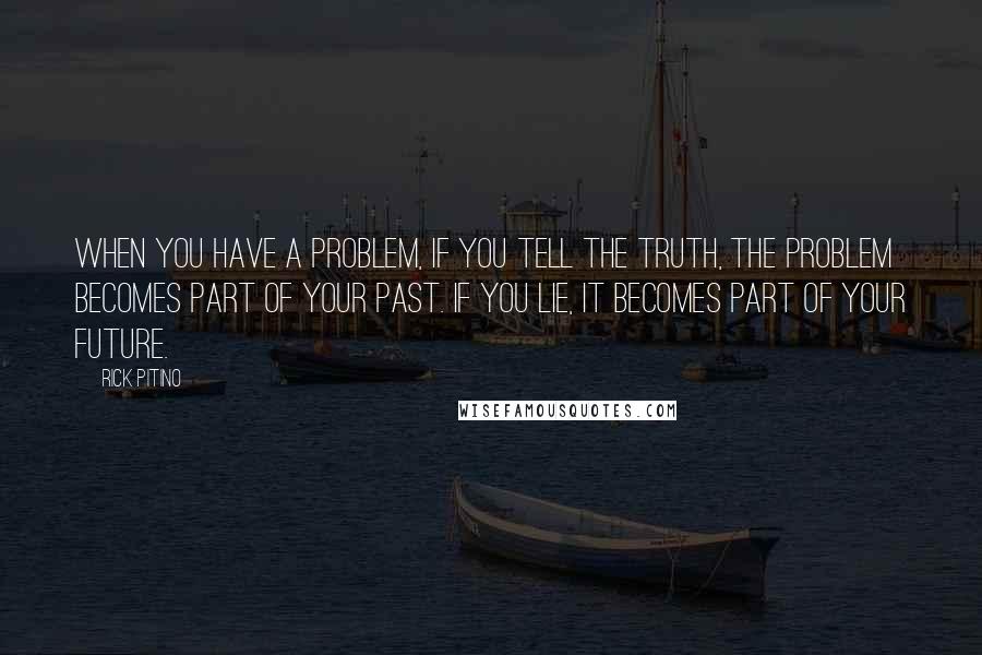 Rick Pitino Quotes: When you have a problem, if you tell the truth, the problem becomes part of your past. If you lie, it becomes part of your future.