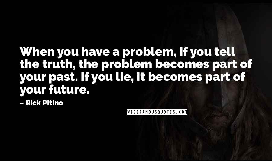 Rick Pitino Quotes: When you have a problem, if you tell the truth, the problem becomes part of your past. If you lie, it becomes part of your future.