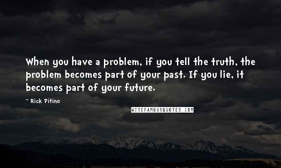 Rick Pitino Quotes: When you have a problem, if you tell the truth, the problem becomes part of your past. If you lie, it becomes part of your future.