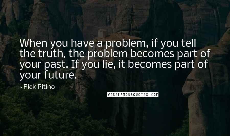 Rick Pitino Quotes: When you have a problem, if you tell the truth, the problem becomes part of your past. If you lie, it becomes part of your future.