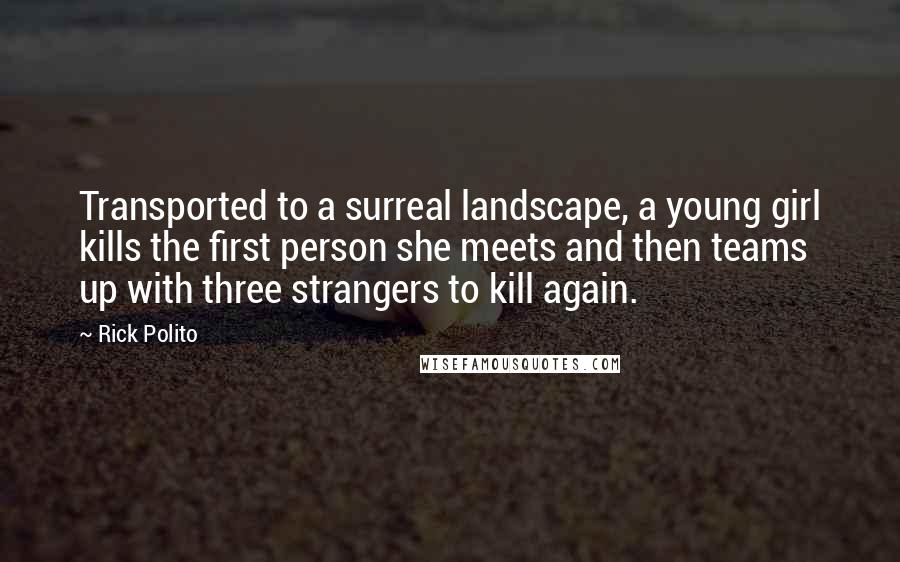 Rick Polito Quotes: Transported to a surreal landscape, a young girl kills the first person she meets and then teams up with three strangers to kill again.