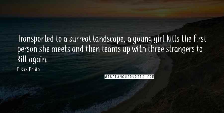 Rick Polito Quotes: Transported to a surreal landscape, a young girl kills the first person she meets and then teams up with three strangers to kill again.