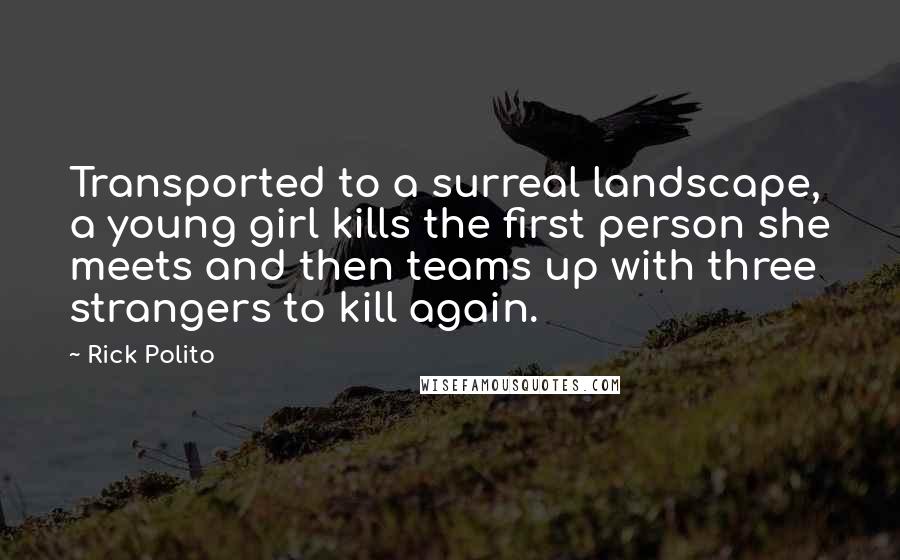 Rick Polito Quotes: Transported to a surreal landscape, a young girl kills the first person she meets and then teams up with three strangers to kill again.