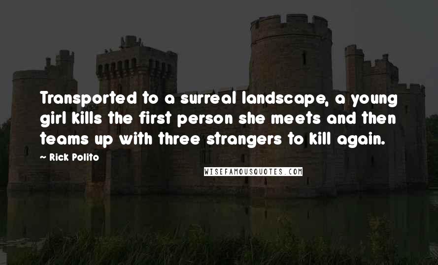 Rick Polito Quotes: Transported to a surreal landscape, a young girl kills the first person she meets and then teams up with three strangers to kill again.