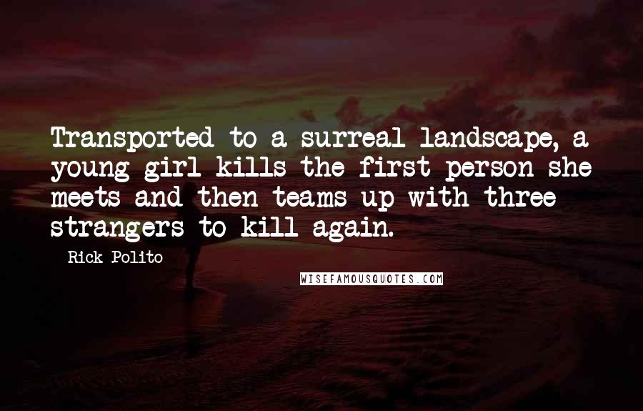 Rick Polito Quotes: Transported to a surreal landscape, a young girl kills the first person she meets and then teams up with three strangers to kill again.