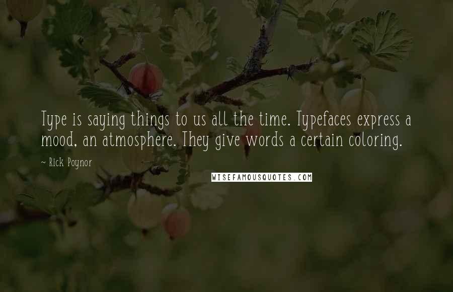 Rick Poynor Quotes: Type is saying things to us all the time. Typefaces express a mood, an atmosphere. They give words a certain coloring.