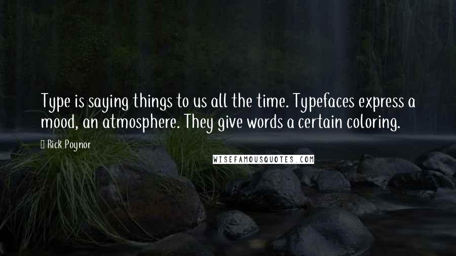 Rick Poynor Quotes: Type is saying things to us all the time. Typefaces express a mood, an atmosphere. They give words a certain coloring.