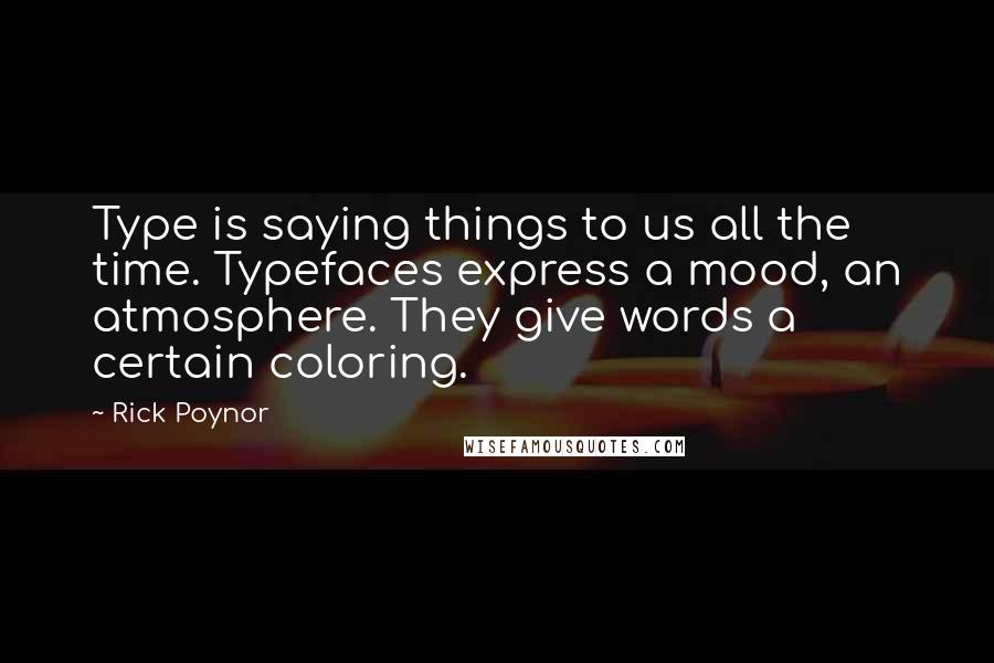 Rick Poynor Quotes: Type is saying things to us all the time. Typefaces express a mood, an atmosphere. They give words a certain coloring.