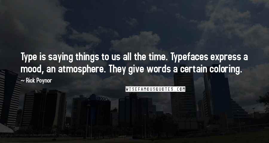 Rick Poynor Quotes: Type is saying things to us all the time. Typefaces express a mood, an atmosphere. They give words a certain coloring.