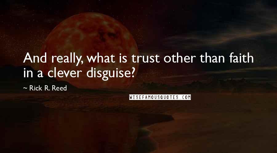 Rick R. Reed Quotes: And really, what is trust other than faith in a clever disguise?