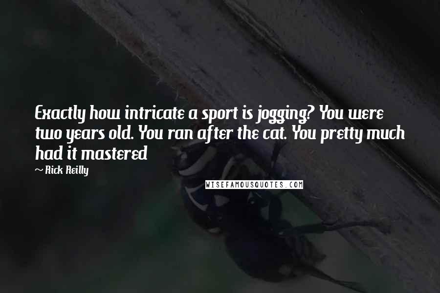 Rick Reilly Quotes: Exactly how intricate a sport is jogging? You were two years old. You ran after the cat. You pretty much had it mastered