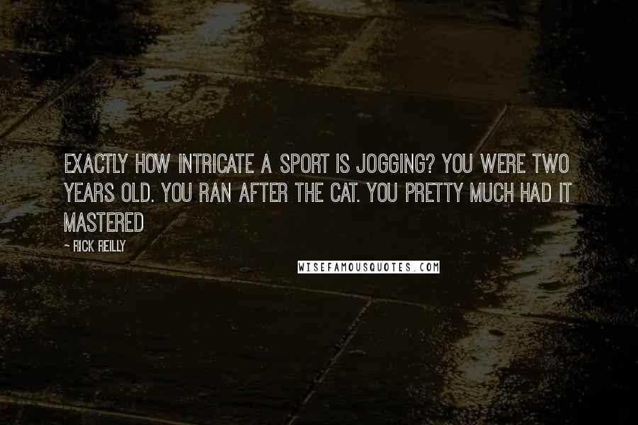 Rick Reilly Quotes: Exactly how intricate a sport is jogging? You were two years old. You ran after the cat. You pretty much had it mastered