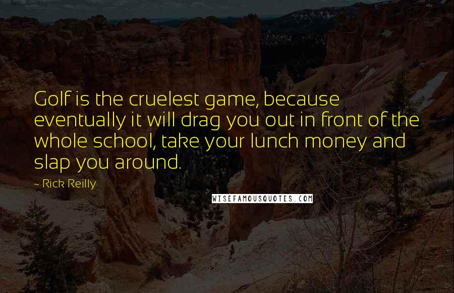 Rick Reilly Quotes: Golf is the cruelest game, because eventually it will drag you out in front of the whole school, take your lunch money and slap you around.