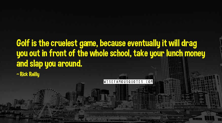 Rick Reilly Quotes: Golf is the cruelest game, because eventually it will drag you out in front of the whole school, take your lunch money and slap you around.