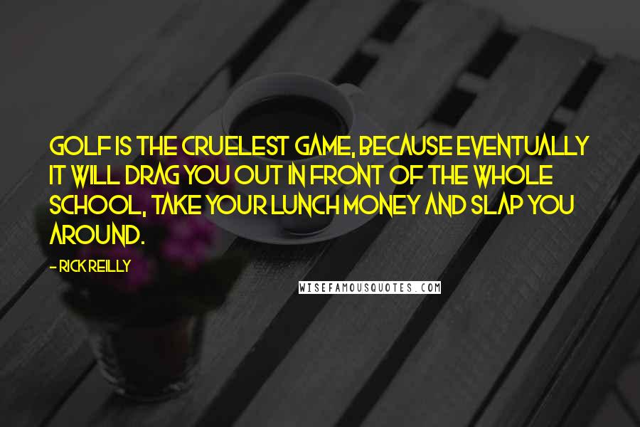 Rick Reilly Quotes: Golf is the cruelest game, because eventually it will drag you out in front of the whole school, take your lunch money and slap you around.