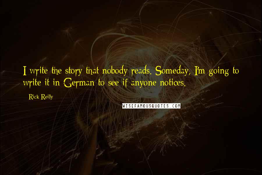 Rick Reilly Quotes: I write the story that nobody reads. Someday, I'm going to write it in German to see if anyone notices.