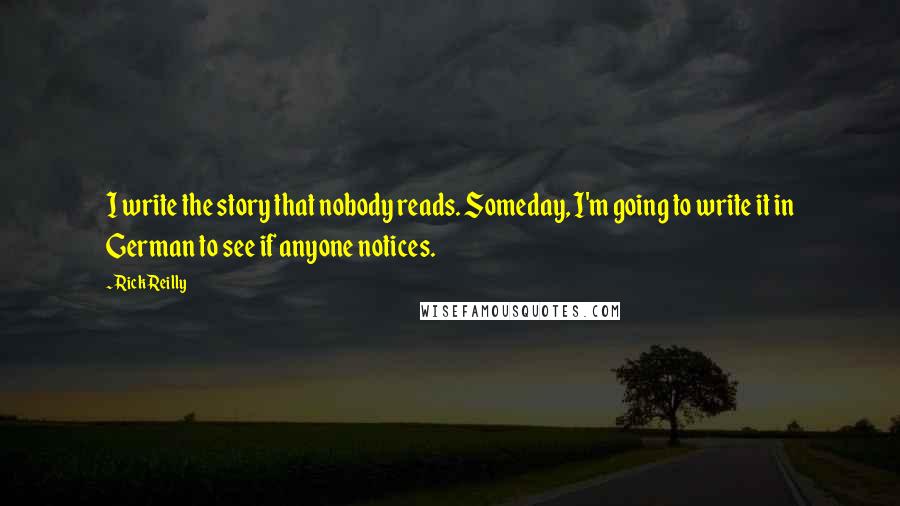 Rick Reilly Quotes: I write the story that nobody reads. Someday, I'm going to write it in German to see if anyone notices.