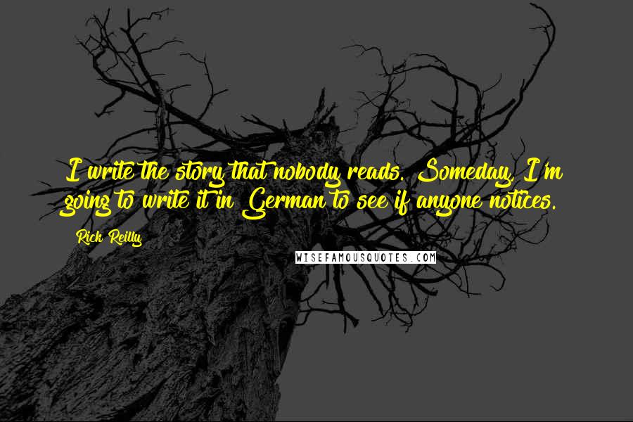 Rick Reilly Quotes: I write the story that nobody reads. Someday, I'm going to write it in German to see if anyone notices.
