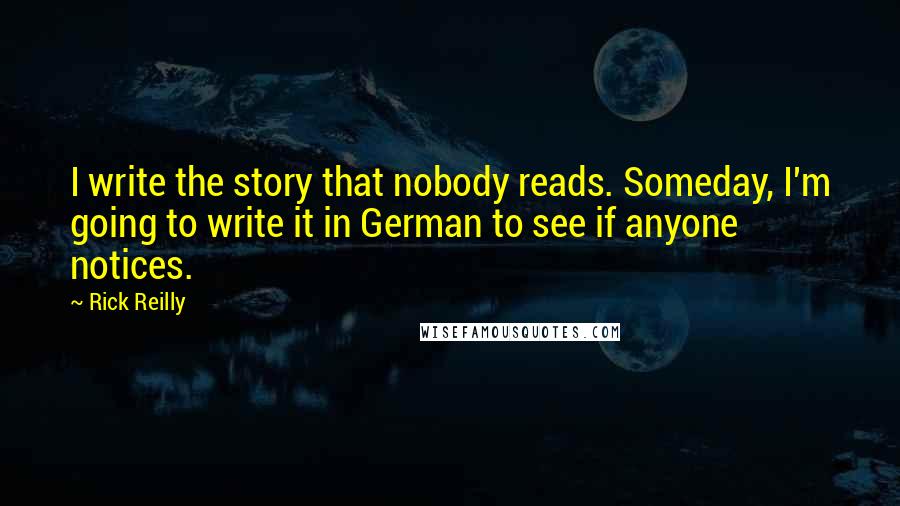 Rick Reilly Quotes: I write the story that nobody reads. Someday, I'm going to write it in German to see if anyone notices.