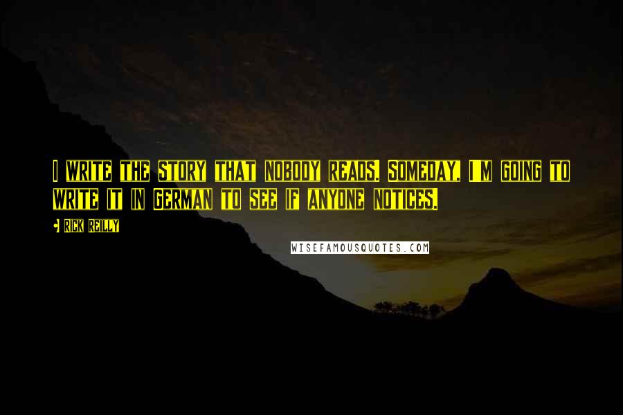 Rick Reilly Quotes: I write the story that nobody reads. Someday, I'm going to write it in German to see if anyone notices.