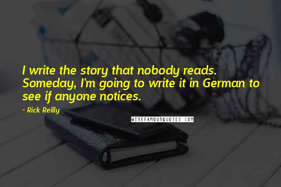 Rick Reilly Quotes: I write the story that nobody reads. Someday, I'm going to write it in German to see if anyone notices.