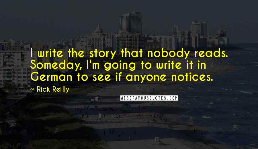 Rick Reilly Quotes: I write the story that nobody reads. Someday, I'm going to write it in German to see if anyone notices.