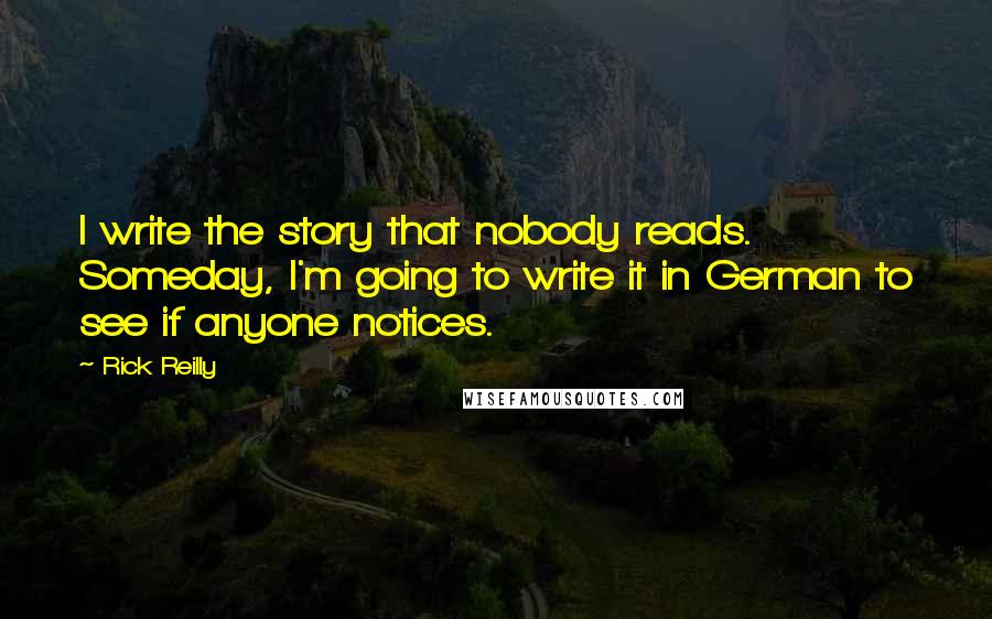 Rick Reilly Quotes: I write the story that nobody reads. Someday, I'm going to write it in German to see if anyone notices.